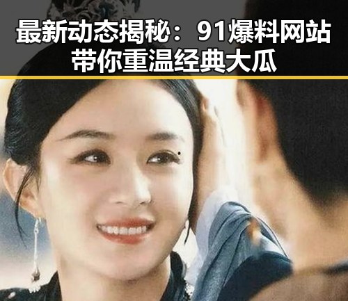 最新动态揭秘：91爆料网站带你重温经典大瓜