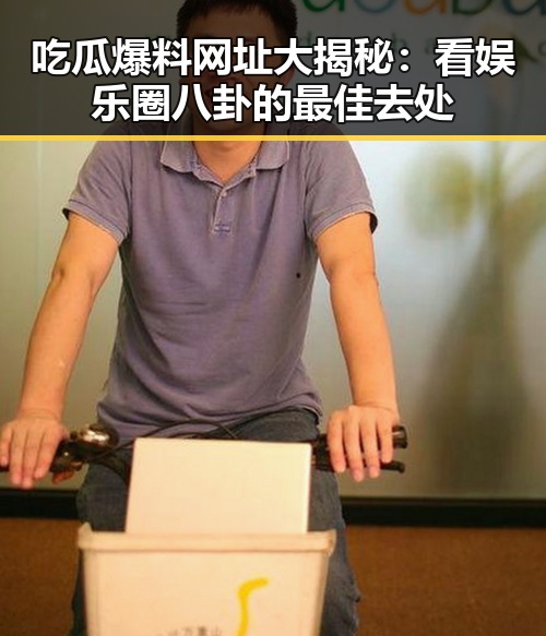 吃瓜爆料网址大揭秘：看娱乐圈八卦的最佳去处