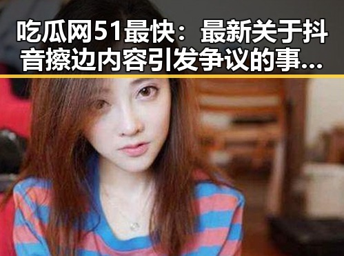 吃瓜网51最快：最新关于抖音擦边内容引发争议的事实披露
