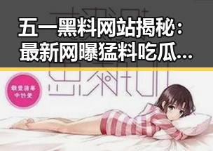 五一黑料网站揭秘：最新网曝猛料吃瓜网信息一览