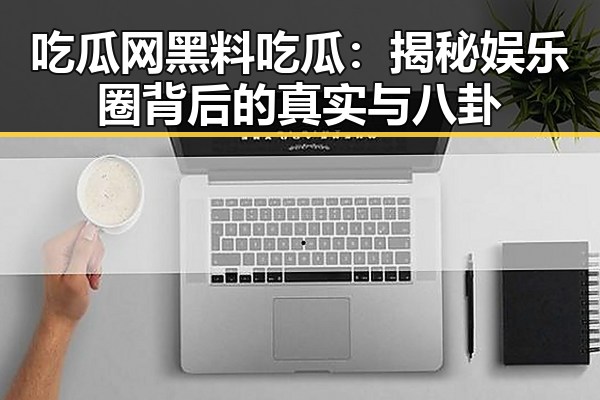 吃瓜网黑料吃瓜:揭秘娱乐圈背后的真实与八卦