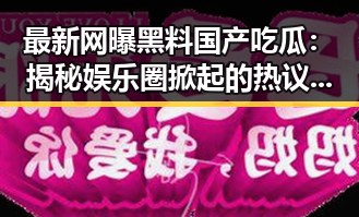 最新网曝黑料国产吃瓜：揭秘娱乐圈掀起的热议风潮