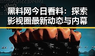 黑料网今日看料：探索影视圈最新动态与内幕