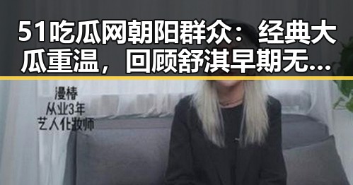 51吃瓜网朝阳群众：经典大瓜重温，回顾舒淇早期无码镜头的魅力