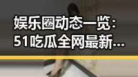 娱乐圈动态一览：51吃瓜全网最新最全的背后故事