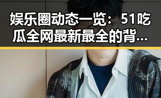 娱乐圈动态一览:51吃瓜全网最新最全的背后故事