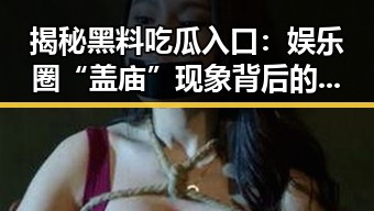 揭秘黑料吃瓜入口：娱乐圈“盖庙”现象背后的秘密