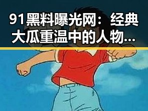 91黑料曝光网：经典大瓜重温中的人物风云