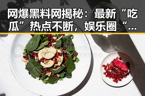 网爆黑料网揭秘：最新“吃瓜”热点不断，娱乐圈“黑料不打烊实时”引发热议