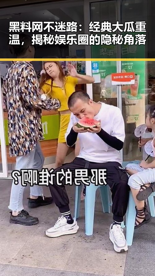 黑料网不迷路:经典大瓜重温,揭秘娱乐圈的隐秘角落