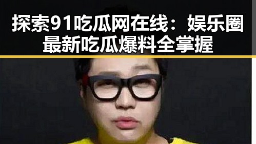探索91吃瓜网在线:娱乐圈最新吃瓜爆料全掌握