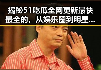 揭秘51吃瓜全网更新最快最全的，从娱乐圈到明星动态的第一手信息