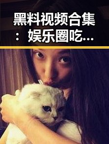 黑料视频合集:娱乐圈吃瓜达人带你揭秘明星幕后